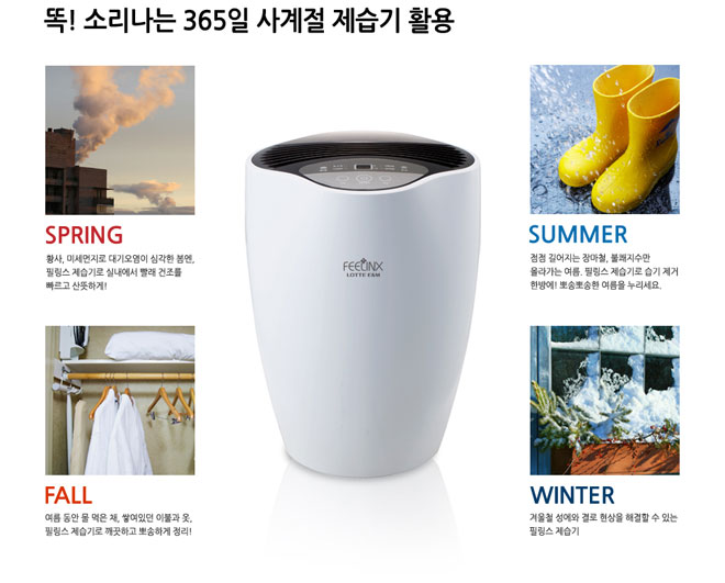 똑! 소리나는 365일 사계절 제습기 활용 SPRING 황사 미세먼지로 대기오염이 심각한 봄엔 필링스 제습기로 실내에서 빨래 건조를 빠르고 산뜻하게! SUMMER 점점 길어가는 장마철 불쾌지수만 올라가는 여름 필링스 제습기로 습기 제거 한방에! 뽀송뽀송한 여름을 누르세요. FALL 여름동안 물 먹은채 쌓여있던 이불과 옷 필링스 제습기로 깨끗하고 뽀송하게 정리! WINTER 겨울철 성에와 결로 현상을 해결할 수 있는 필링스 제습기